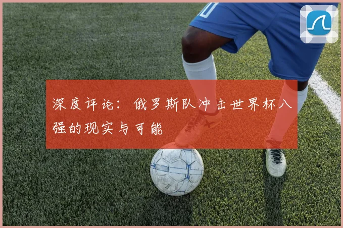 深度评论：俄罗斯队冲击世界杯八强的现实与可能