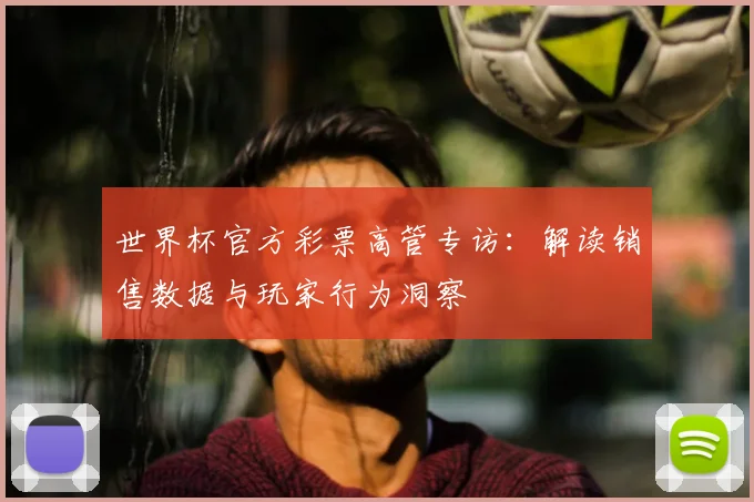 世界杯官方彩票高管专访：解读销售数据与玩家行为洞察