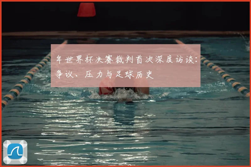 年世界杯决赛裁判首次深度访谈：争议、压力与足球历史