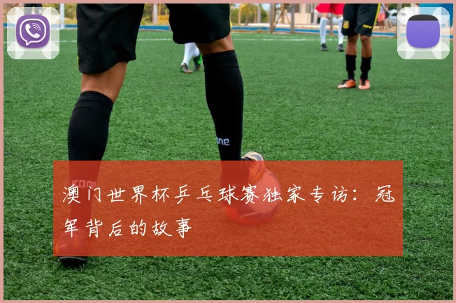 澳门世界杯乒乓球赛独家专访:冠军背后的故事