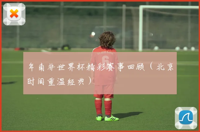 年南非世界杯精彩赛事回顾(北京时间重温经典)