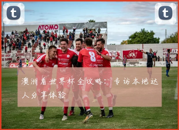 澳洲看世界杯全攻略：专访本地达人分享体验
