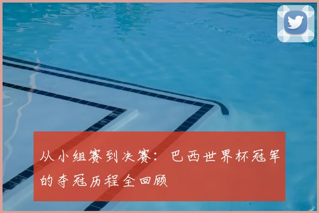 从小组赛到决赛：巴西世界杯冠军的夺冠历程全回顾