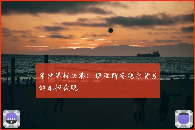 年世界杯决赛：伊涅斯塔绝杀背后的永恒夜晚
