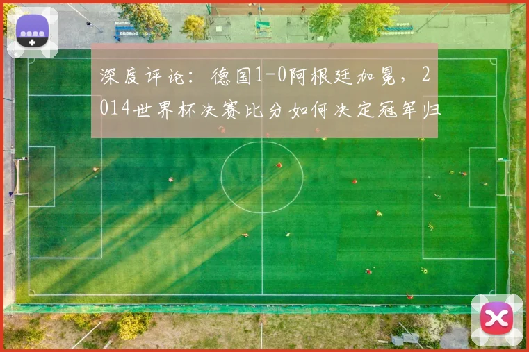 深度评论：德国1-0阿根廷加冕，2014世界杯决赛比分如何决定冠军归属