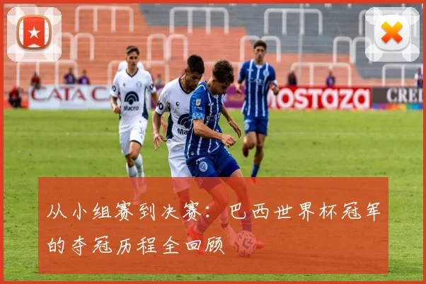 从小组赛到决赛：巴西世界杯冠军的夺冠历程全回顾