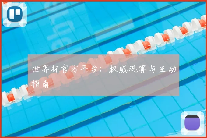 世界杯官方平台：权威观赛与互动指南