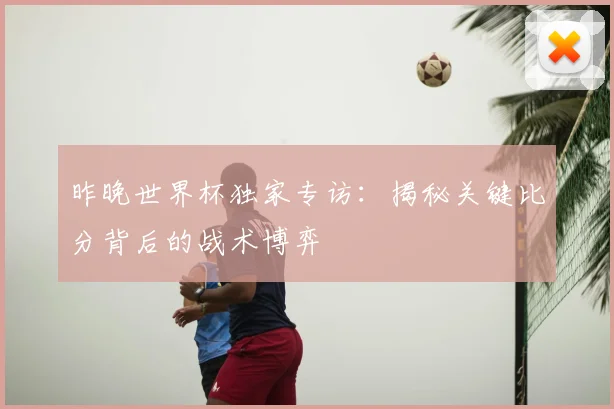 昨晚世界杯独家专访:揭秘关键比分背后的战术博弈