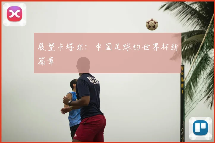 展望卡塔尔：中国足球的世界杯新篇章