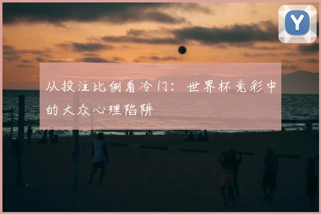 从投注比例看冷门:世界杯竞彩中的大众心理陷阱