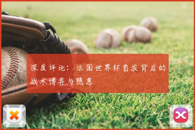 深度评论：法国世界杯首发背后的战术博弈与隐患