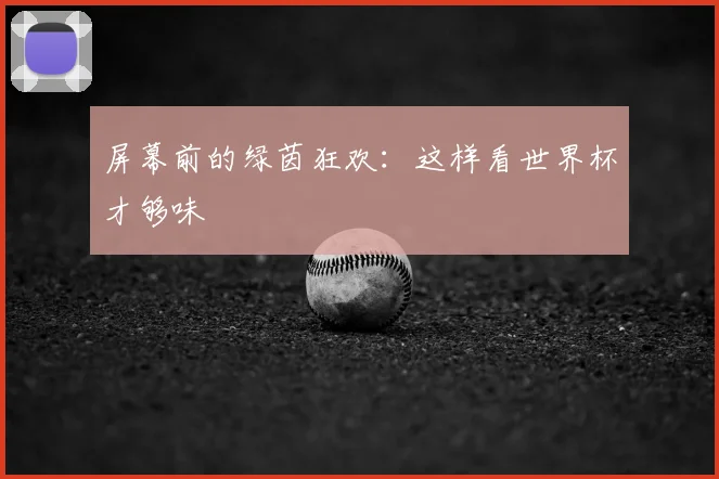屏幕前的绿茵狂欢：这样看世界杯才够味