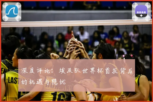 深度评论：埃及队世界杯首发背后的机遇与隐忧