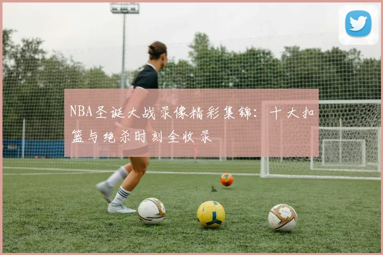 NBA圣诞大战录像精彩集锦：十大扣篮与绝杀时刻全收录