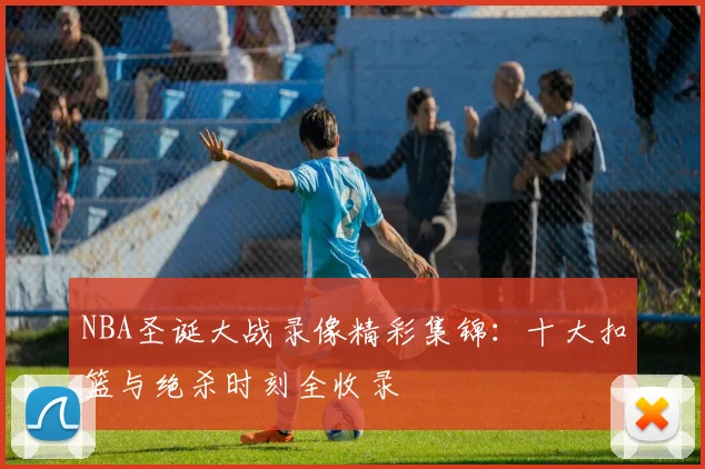 NBA圣诞大战录像精彩集锦：十大扣篮与绝杀时刻全收录