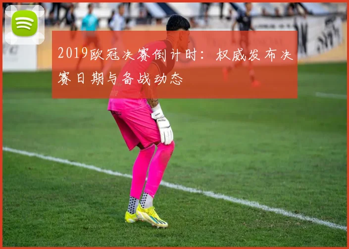 2019欧冠决赛倒计时：权威发布决赛日期与备战动态