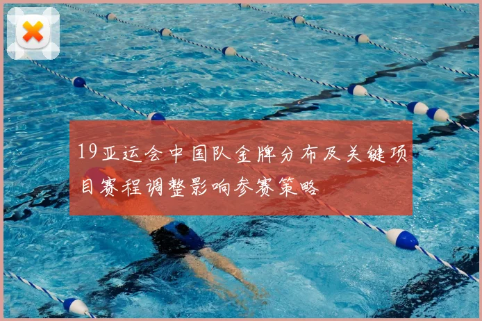 19亚运会中国队金牌分布及关键项目赛程调整影响参赛策略