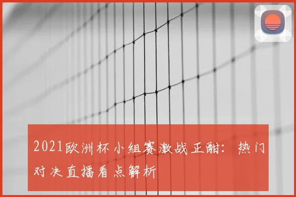 2021欧洲杯小组赛激战正酣：热门对决直播看点解析