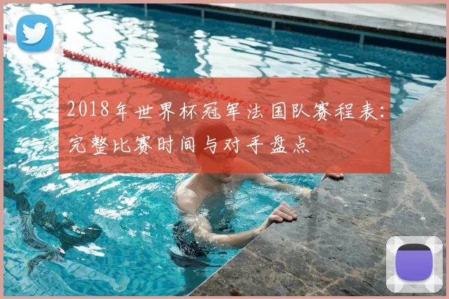 2018年世界杯冠军法国队赛程表：完整比赛时间与对手盘点