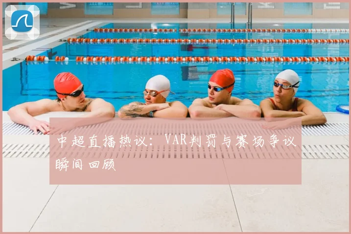 中超直播热议：VAR判罚与赛场争议瞬间回顾