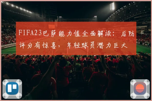 FIFA23巴萨能力值全面解读：后防评分有惊喜，年轻球员潜力巨大