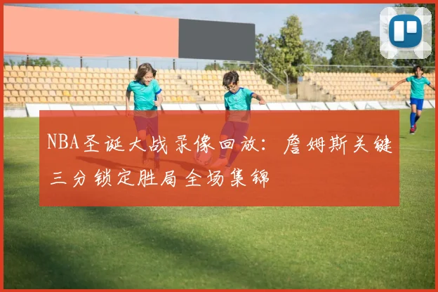 NBA圣诞大战录像回放：詹姆斯关键三分锁定胜局全场集锦