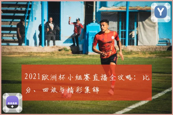 2021欧洲杯小组赛直播全攻略：比分、回放与精彩集锦
