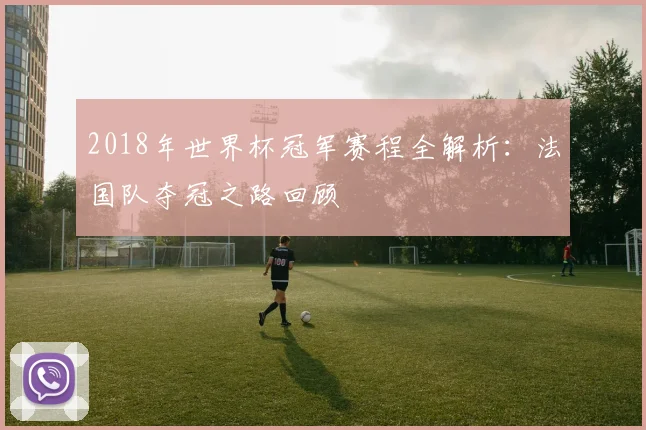 2018年世界杯冠军赛程全解析：法国队夺冠之路回顾