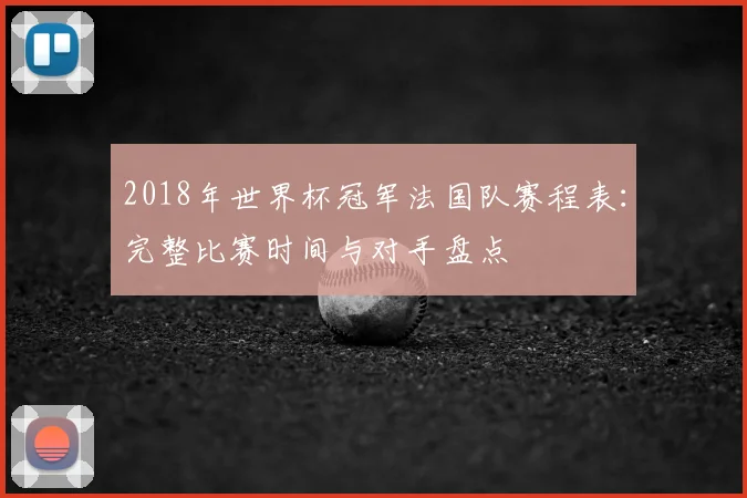 2018年世界杯冠军法国队赛程表：完整比赛时间与对手盘点