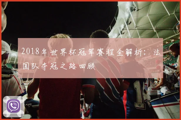 2018年世界杯冠军赛程全解析：法国队夺冠之路回顾