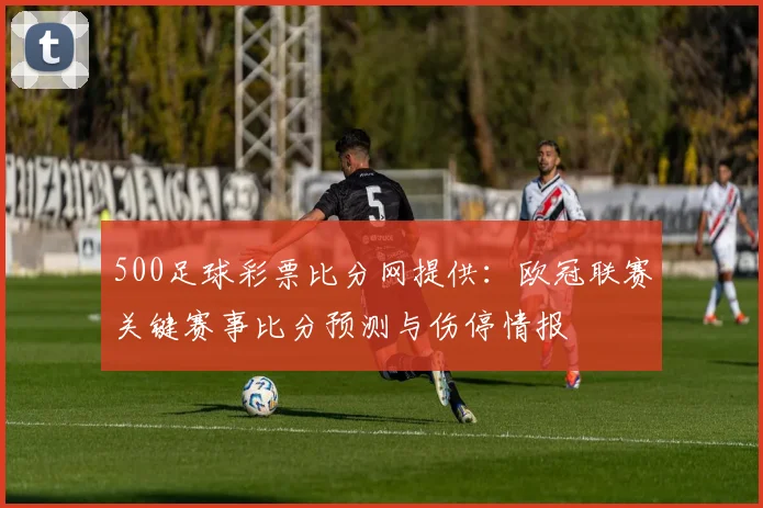 500足球彩票比分网提供：欧冠联赛关键赛事比分预测与伤停情报